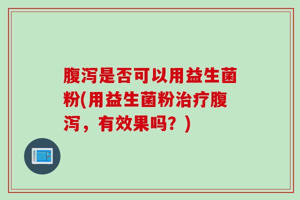 腹泻是否可以用益生菌粉(用益生菌粉治疗腹泻，有效果吗？)