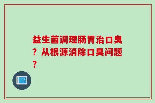 益生菌调理肠胃?从根源消除问题? 益生菌调理肠胃?从根源消除问题?
