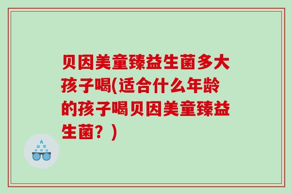 贝因美童臻益生菌多大孩子喝(适合什么年龄的孩子喝贝因美童臻益生菌？)