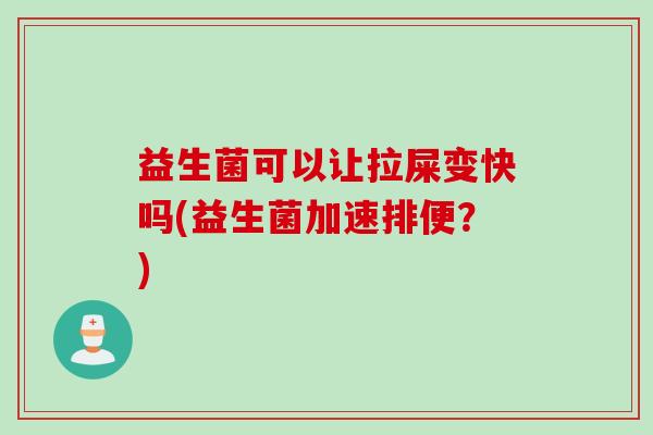 益生菌可以让拉屎变快吗(益生菌加速排便？)