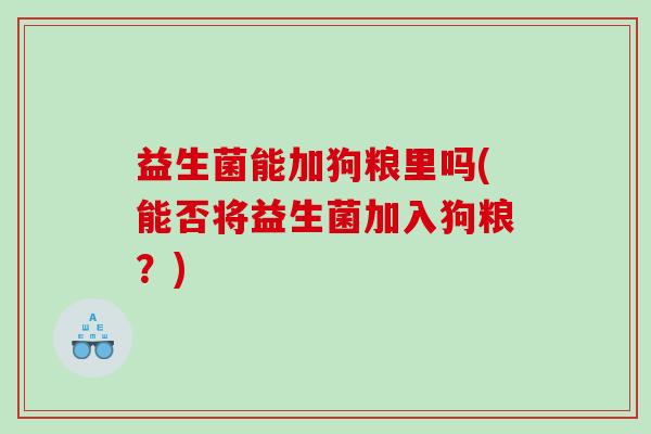 益生菌能加狗粮里吗(能否将益生菌加入狗粮?) 益生菌能加狗粮里吗(能否将益生菌加入狗粮?)