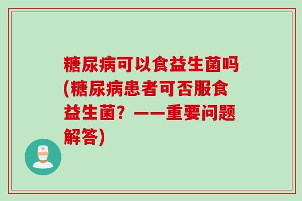 糖尿病可以食益生菌吗(糖尿病患者可否服食益生菌？——重要问题解答)