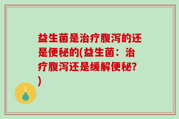 益生菌是治疗腹泻的还是便秘的(益生菌：治疗腹泻还是缓解便秘？)
