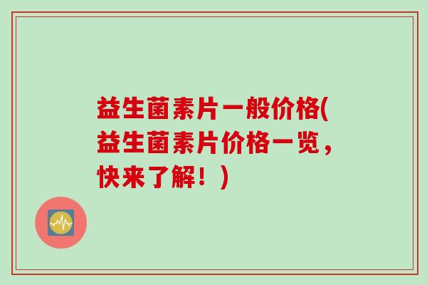 益生菌素片一般价格(益生菌素片价格一览，快来了解！)