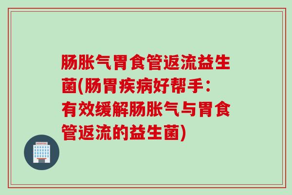 肠胀气胃食管返流益生菌(肠胃疾病好帮手：有效缓解肠胀气与胃食管返流的益生菌)