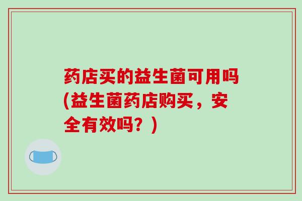 药店买的益生菌可用吗(益生菌药店购买，安全有效吗？)