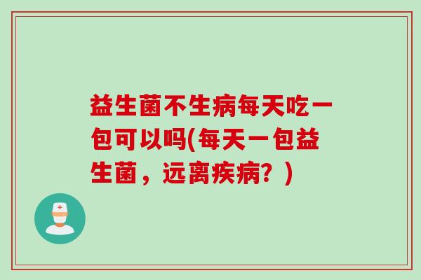益生菌不生病每天吃一包可以吗(每天一包益生菌，远离疾病？)