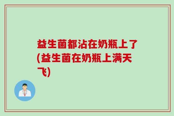 益生菌都沾在奶瓶上了(益生菌在奶瓶上满天飞)