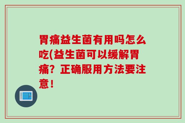 胃痛益生菌有用吗怎么吃(益生菌可以缓解胃痛？正确服用方法要注意！