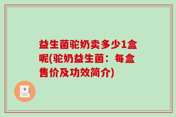 益生菌驼奶卖多少1盒呢(驼奶益生菌：每盒售价及功效简介)
