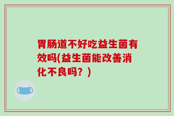 胃肠道不好吃益生菌有效吗(益生菌能改善消化不良吗？)