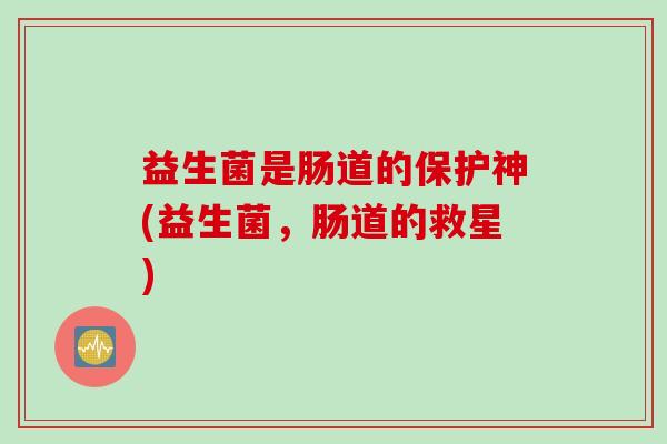 益生菌是肠道的保护神(益生菌，肠道的救星)