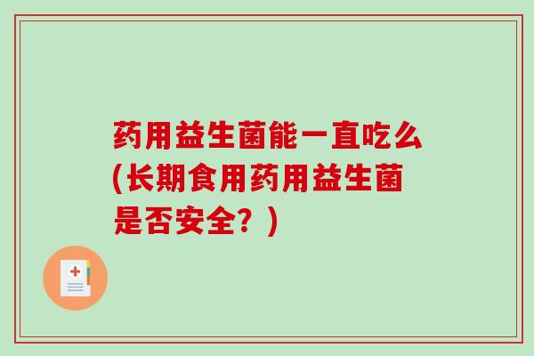 药用益生菌能一直吃么(长期食用药用益生菌是否安全？)