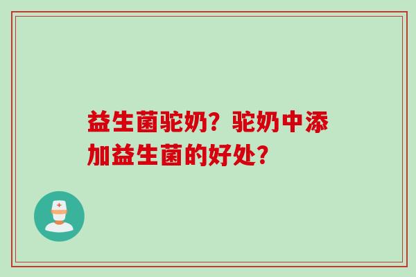 益生菌驼奶？驼奶中添加益生菌的好处？