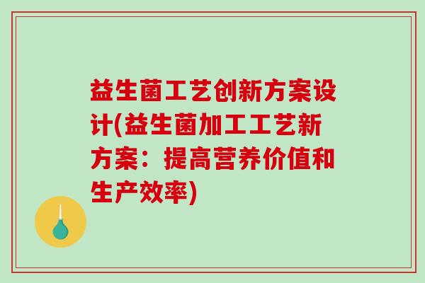 益生菌工艺创新方案设计(益生菌加工工艺新方案：提高营养价值和生产效率)