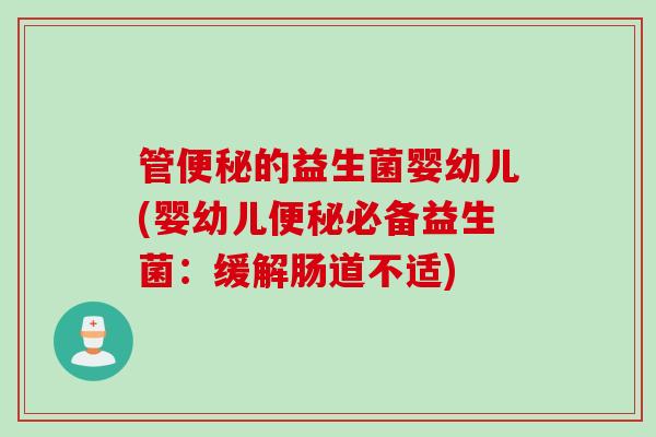 管便秘的益生菌婴幼儿(婴幼儿便秘必备益生菌：缓解肠道不适)
