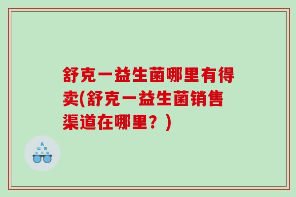 舒克一益生菌哪里有得卖(舒克一益生菌销售渠道在哪里？)
