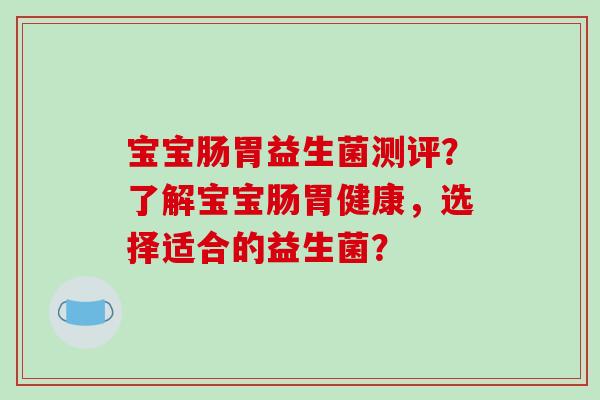 宝宝肠胃益生菌测评?了解宝宝肠胃健康,选择适合的益生菌? 宝宝肠胃益生菌测评?了解宝宝肠胃健康,选择适合的益生菌?