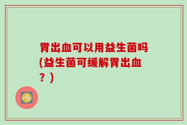 胃出血可以用益生菌吗(益生菌可缓解胃出血？)
