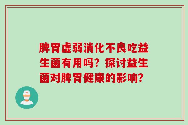 脾胃虚弱消化不良吃益生菌有用吗？探讨益生菌对脾胃健康的影响？