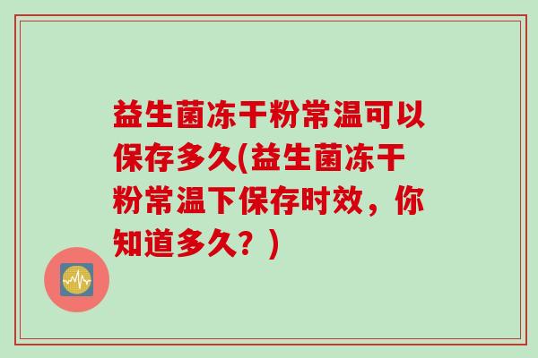 益生菌冻干粉常温可以保存多久(益生菌冻干粉常温下保存时效，你知道多久？)