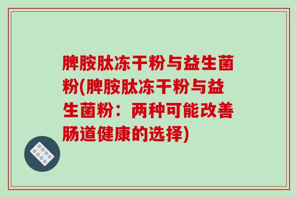 脾胺肽冻干粉与益生菌粉(脾胺肽冻干粉与益生菌粉：两种可能改善肠道健康的选择)