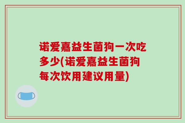 诺爱嘉益生菌狗一次吃多少(诺爱嘉益生菌狗每次饮用建议用量)
