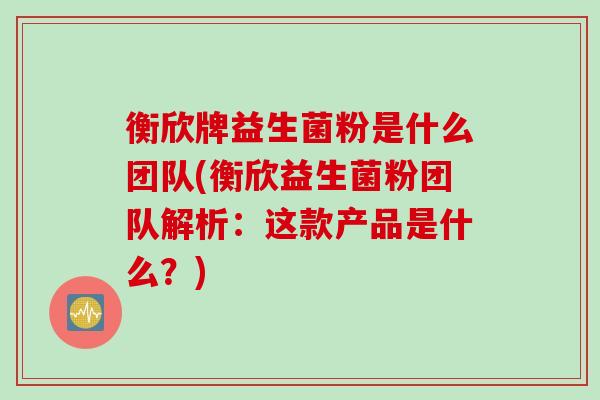 衡欣牌益生菌粉是什么团队(衡欣益生菌粉团队解析：这款产品是什么？)