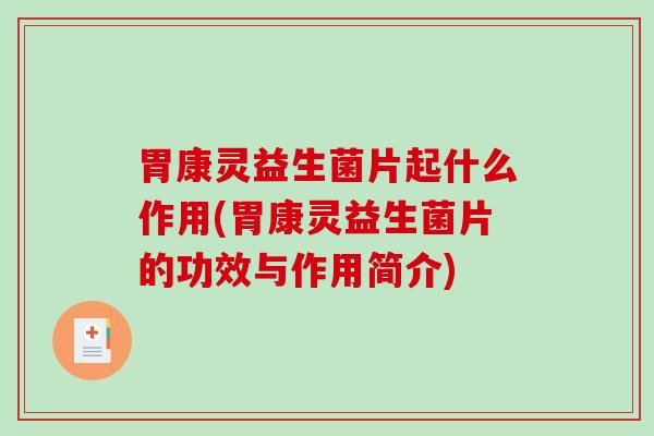胃康灵益生菌片起什么作用(胃康灵益生菌片的功效与作用简介)