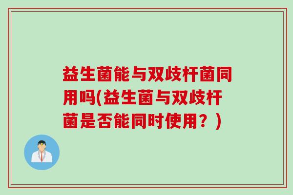 益生菌能与双歧杆菌同用吗(益生菌与双歧杆菌是否能同时使用？)
