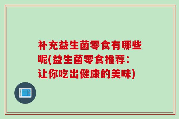 补充益生菌零食有哪些呢(益生菌零食推荐：让你吃出健康的美味)