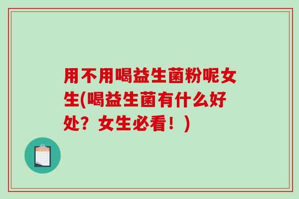 用不用喝益生菌粉呢女生(喝益生菌有什么好处？女生必看！)