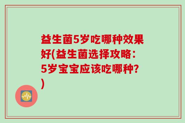 益生菌5岁吃哪种效果好(益生菌选择攻略：5岁宝宝应该吃哪种？)