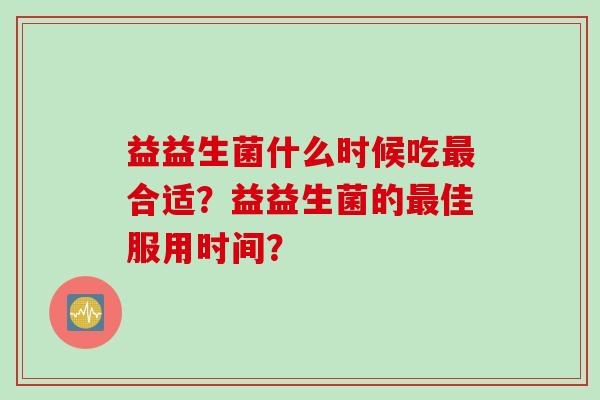 益益生菌什么时候吃最合适？益益生菌的最佳服用时间？