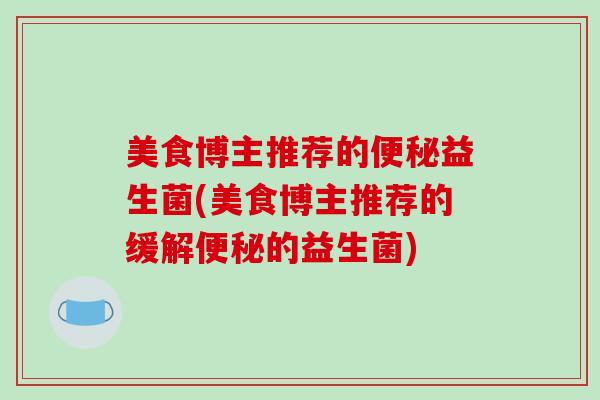 美食博主推荐的便秘益生菌(美食博主推荐的缓解便秘的益生菌)