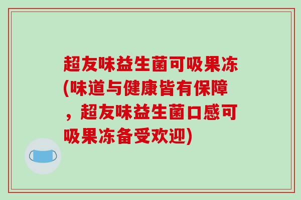 超友味益生菌可吸果冻(味道与健康皆有保障,超友味益生菌口感可吸果冻备受欢迎) 超友味益生菌可吸果冻(味道与健康皆有保障,超友味益生菌口感可吸果冻备受欢迎)