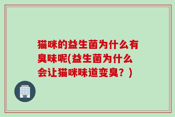 猫咪的益生菌为什么有臭味呢(益生菌为什么会让猫咪味道变臭？)