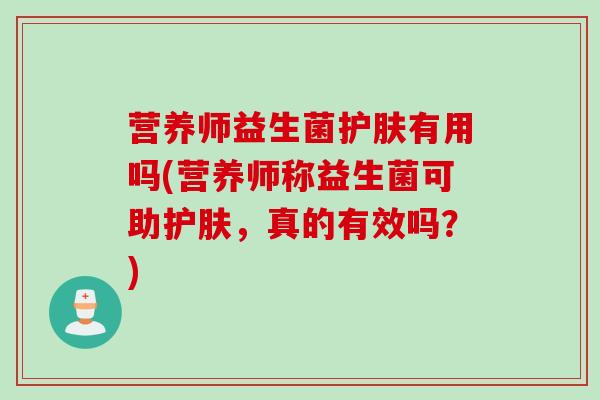 营养师益生菌护肤有用吗(营养师称益生菌可助护肤，真的有效吗？)