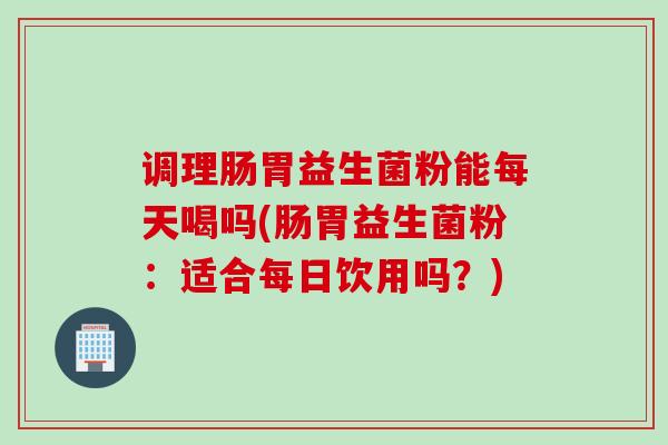 调理肠胃益生菌粉能每天喝吗(肠胃益生菌粉：适合每日饮用吗？)