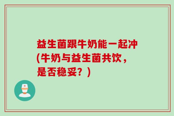 益生菌跟牛奶能一起冲(牛奶与益生菌共饮，是否稳妥？)