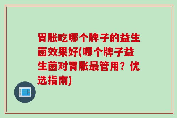 胃胀吃哪个牌子的益生菌效果好(哪个牌子益生菌对胃胀最管用？优选指南)