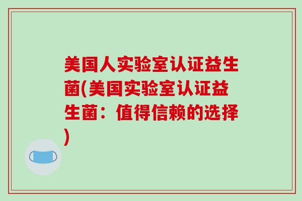 美国人实验室认证益生菌(美国实验室认证益生菌:值得信赖的选择) 美国人实验室认证益生菌(美国实验室认证益生菌:值得信赖的选择)