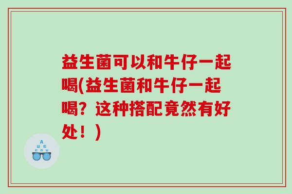 益生菌可以和牛仔一起喝(益生菌和牛仔一起喝？这种搭配竟然有好处！)