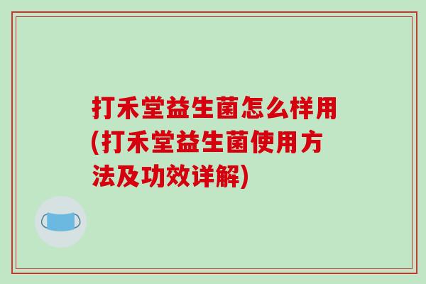 打禾堂益生菌怎么样用(打禾堂益生菌使用方法及功效详解)