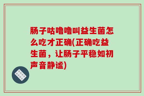 肠子咕噜噜叫益生菌怎么吃才正确(正确吃益生菌，让肠子平稳如初声音静谧)