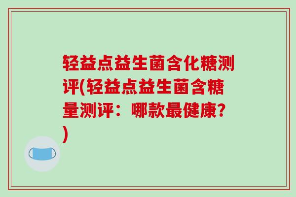 轻益点益生菌含化糖测评(轻益点益生菌含糖量测评:哪款健康?) 轻益点益生菌含化糖测评(轻益点益生菌含糖量测评:哪款健康?)