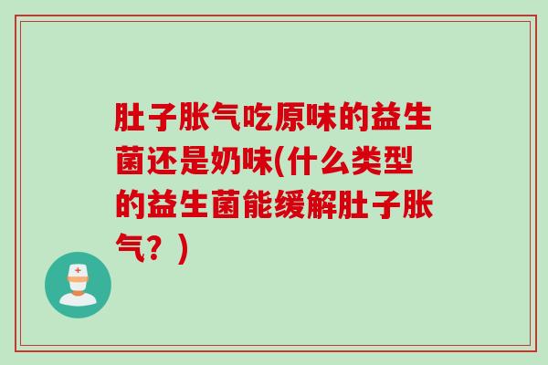肚子胀气吃原味的益生菌还是奶味(什么类型的益生菌能缓解肚子胀气？)