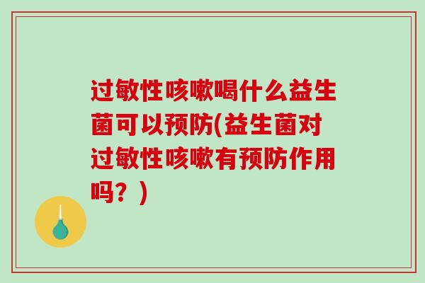 过敏性咳嗽喝什么益生菌可以预防(益生菌对过敏性咳嗽有预防作用吗？)