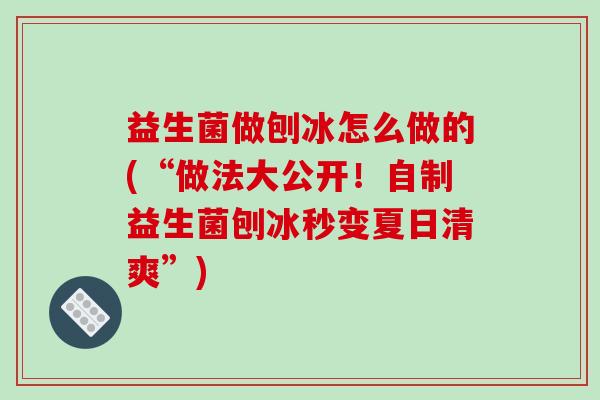 益生菌做刨冰怎么做的(“做法大公开！自制益生菌刨冰秒变夏日清爽”)
