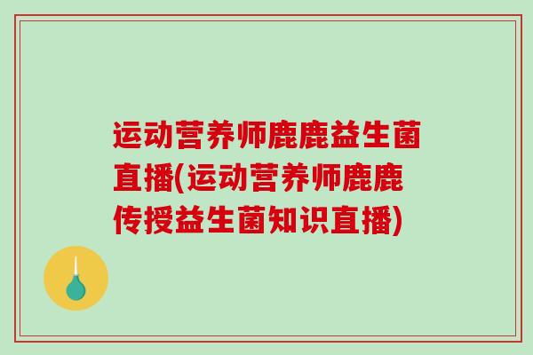运动营养师鹿鹿益生菌直播(运动营养师鹿鹿传授益生菌知识直播)